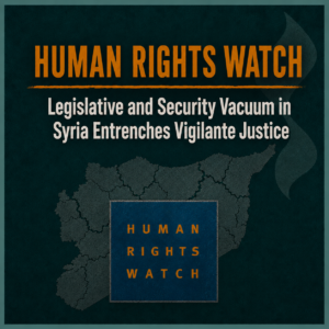 "Human Rights Watch": Legislative and Security Vacuum in Syria Entrenches Vigilante Justice